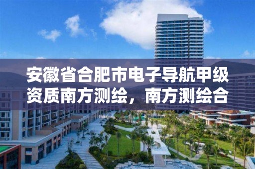 安徽省合肥市电子导航甲级资质南方测绘，南方测绘合肥分公司怎么样