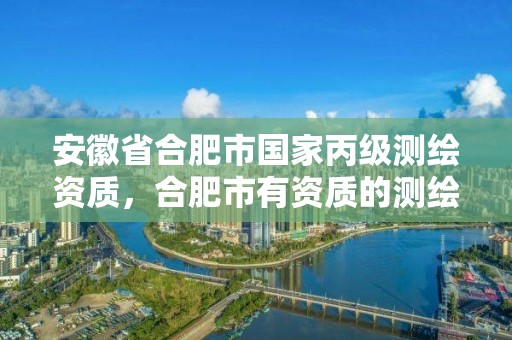 安徽省合肥市国家丙级测绘资质，合肥市有资质的测绘公司