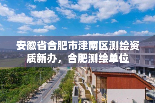 安徽省合肥市津南区测绘资质新办，合肥测绘单位