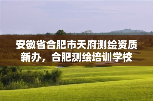 安徽省合肥市天府测绘资质新办，合肥测绘培训学校