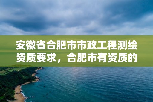 安徽省合肥市市政工程测绘资质要求，合肥市有资质的测绘公司