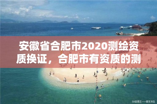 安徽省合肥市2020测绘资质换证，合肥市有资质的测绘公司