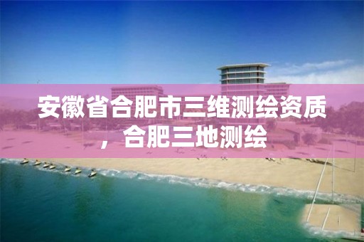 安徽省合肥市三维测绘资质，合肥三地测绘