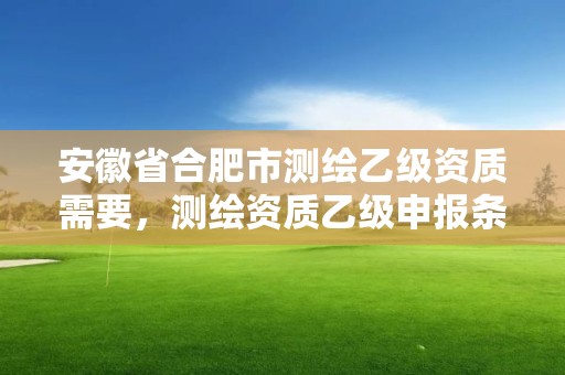 安徽省合肥市测绘乙级资质需要，测绘资质乙级申报条件