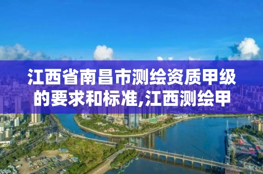 江西省南昌市测绘资质甲级的要求和标准,江西测绘甲级资质单位。 江西省南昌市测绘资质甲级的要求和标准,江西测绘甲级资质单位。