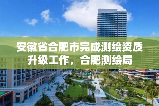 安徽省合肥市完成测绘资质升级工作，合肥测绘局