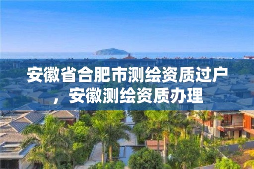 安徽省合肥市测绘资质过户，安徽测绘资质办理