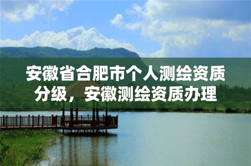 安徽省合肥市个人测绘资质分级，安徽测绘资质办理