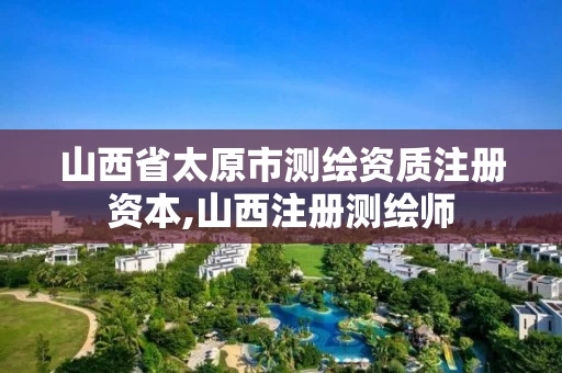 山西省太原市测绘资质注册资本,山西注册测绘师 山西省太原市测绘资质注册资本,山西注册测绘师