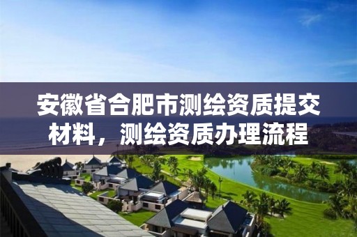 安徽省合肥市测绘资质提交材料，测绘资质办理流程