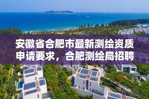 安徽省合肥市最新测绘资质申请要求，合肥测绘局招聘信息