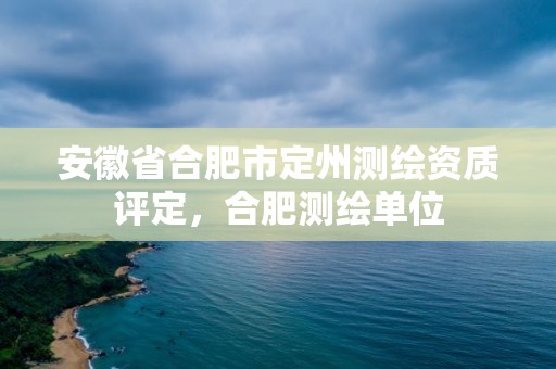 安徽省合肥市定州测绘资质评定，合肥测绘单位