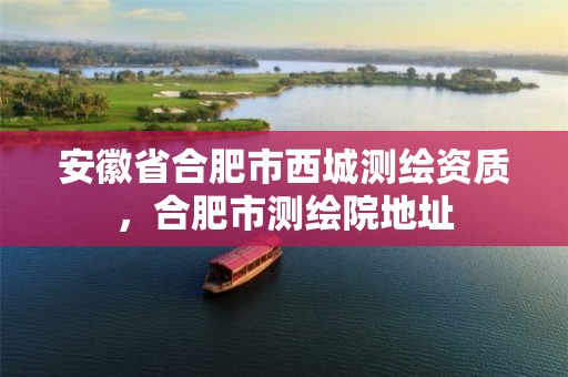 安徽省合肥市西城测绘资质，合肥市测绘院地址