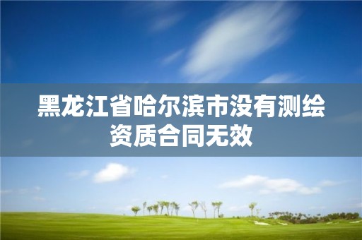 黑龙江省哈尔滨市没有测绘资质合同无效