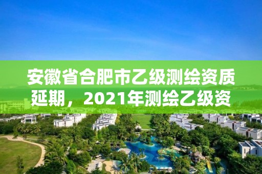 安徽省合肥市乙级测绘资质延期，2021年测绘乙级资质