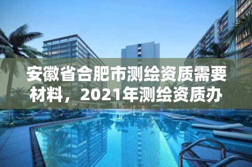 安徽省合肥市测绘资质需要材料，2021年测绘资质办理