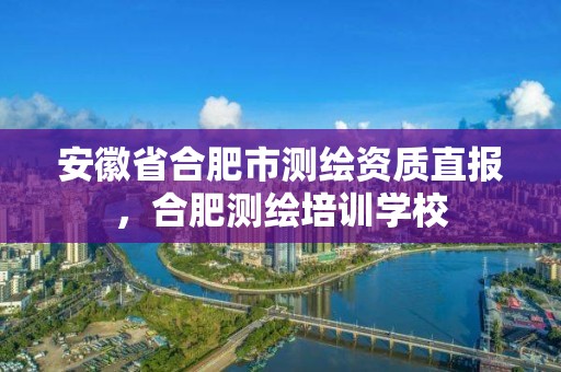 安徽省合肥市测绘资质直报，合肥测绘培训学校