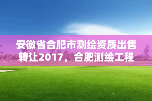 安徽省合肥市测绘资质出售转让2017,合肥测绘工程师 安徽省合肥市测绘资质出售转让2017,合肥测绘工程师