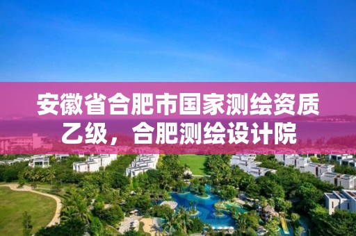 安徽省合肥市国家测绘资质乙级，合肥测绘设计院