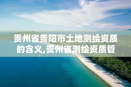 贵州省贵阳市土地测绘资质的含义,贵州省测绘资质管理规定 贵州省贵阳市土地测绘资质的含义,贵州省测绘资质管理规定