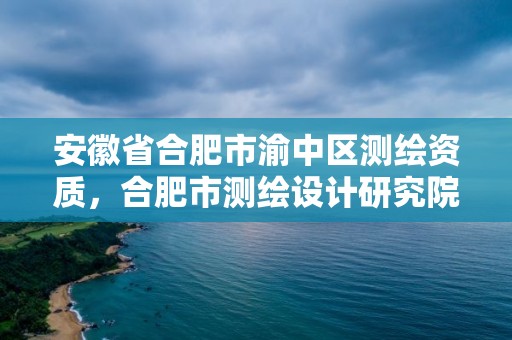 安徽省合肥市渝中区测绘资质，合肥市测绘设计研究院是国企吗