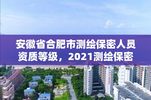 安徽省合肥市测绘保密人员资质等级，2021测绘保密人员岗位培训