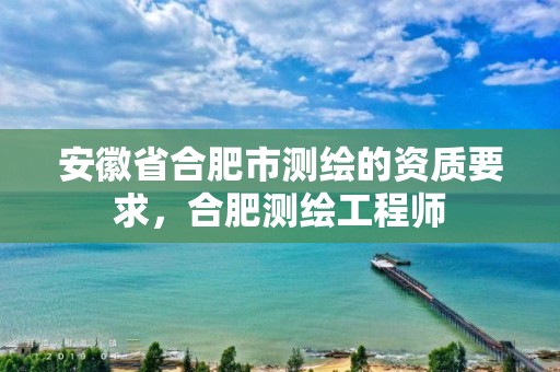 安徽省合肥市测绘的资质要求，合肥测绘工程师