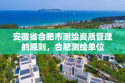 安徽省合肥市测绘资质管理的原则,合肥测绘单位 安徽省合肥市测绘资质管理的原则,合肥测绘单位
