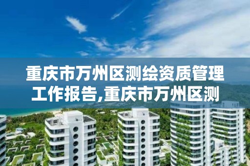 重庆市万州区测绘资质管理工作报告,重庆市万州区测绘资质管理工作报告查询。