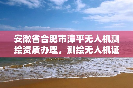 安徽省合肥市漳平无人机测绘资质办理，测绘无人机证