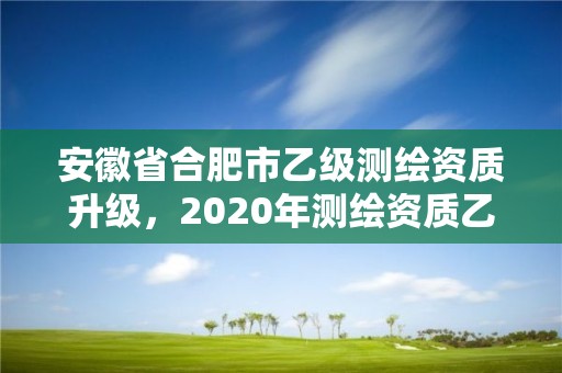 安徽省合肥市乙级测绘资质升级，2020年测绘资质乙级需要什么条件