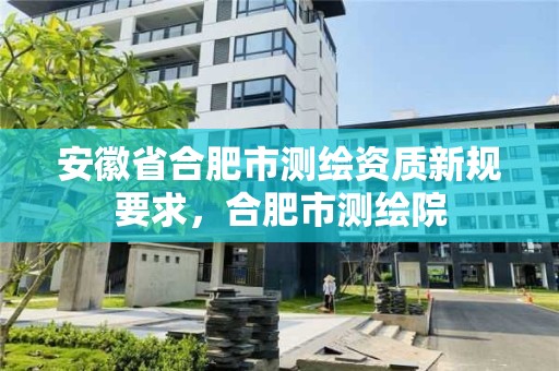 安徽省合肥市测绘资质新规要求，合肥市测绘院