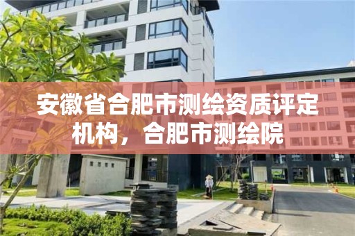 安徽省合肥市测绘资质评定机构，合肥市测绘院