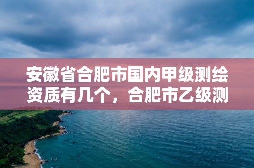 安徽省合肥市国内甲级测绘资质有几个，合肥市乙级测绘公司