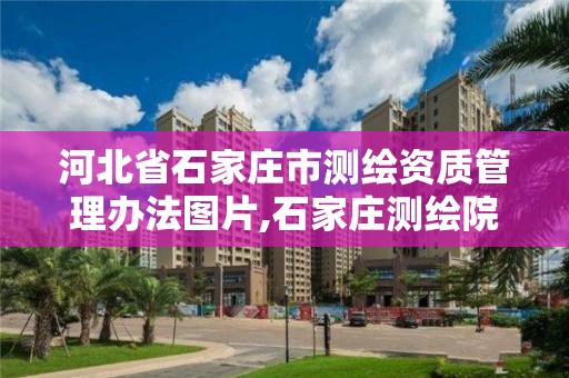 河北省石家庄市测绘资质管理办法图片,石家庄测绘院是国企吗。