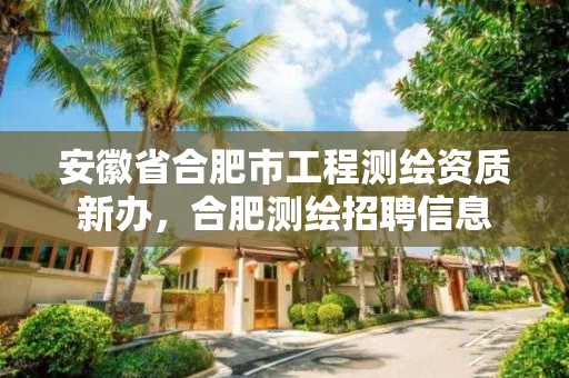 安徽省合肥市工程测绘资质新办，合肥测绘招聘信息