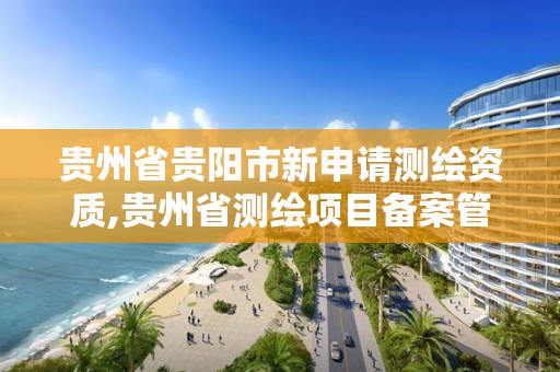 贵州省贵阳市新申请测绘资质,贵州省测绘项目备案管理规定