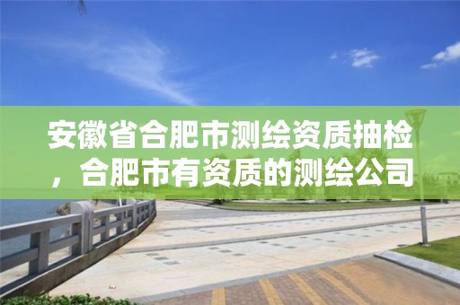 安徽省合肥市测绘资质抽检，合肥市有资质的测绘公司