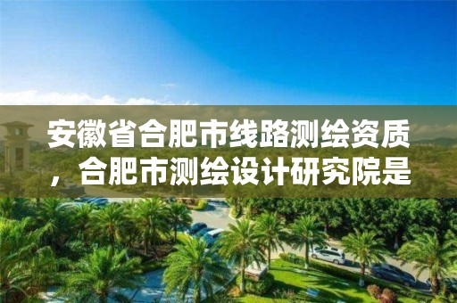 安徽省合肥市线路测绘资质，合肥市测绘设计研究院是国企吗