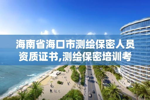 海南省海口市测绘保密人员资质证书,测绘保密培训考试