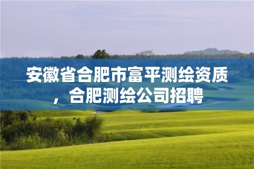 安徽省合肥市富平测绘资质，合肥测绘公司招聘