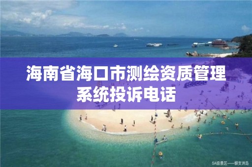 海南省海口市测绘资质管理系统投诉电话