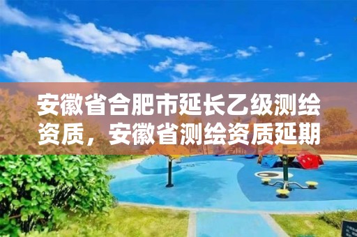 安徽省合肥市延长乙级测绘资质，安徽省测绘资质延期公告