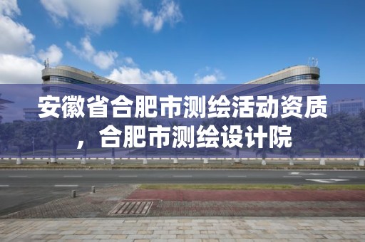 安徽省合肥市测绘活动资质，合肥市测绘设计院