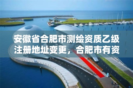 安徽省合肥市测绘资质乙级注册地址变更，合肥市有资质的测绘公司