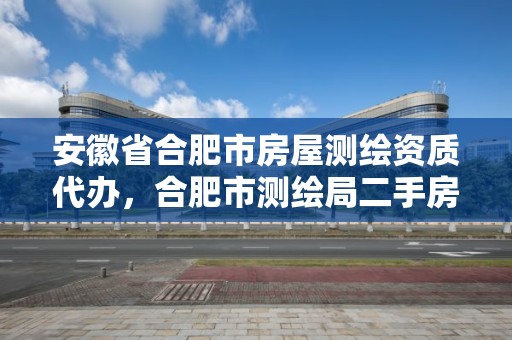 安徽省合肥市房屋测绘资质代办，合肥市测绘局二手房信息