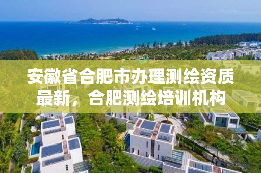 安徽省合肥市办理测绘资质最新，合肥测绘培训机构