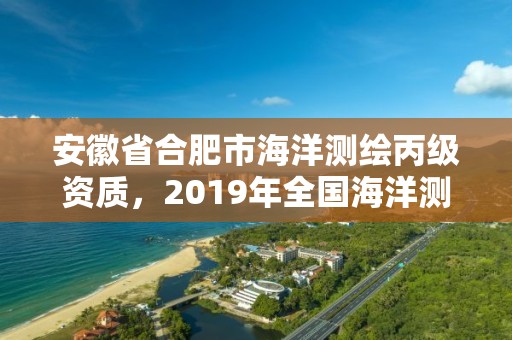 安徽省合肥市海洋测绘丙级资质，2019年全国海洋测绘甲级资质单位