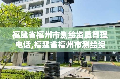 福建省福州市测绘资质管理电话,福建省福州市测绘资质管理电话号码查询