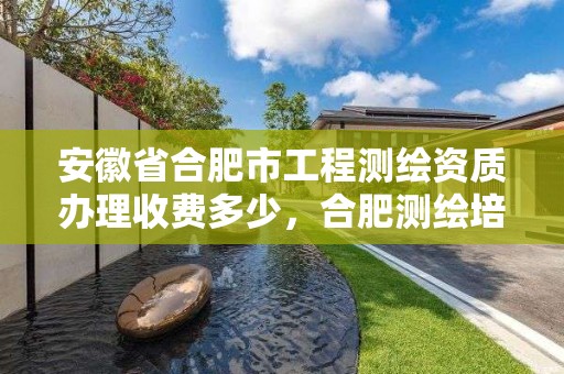 安徽省合肥市工程测绘资质办理收费多少，合肥测绘培训学校